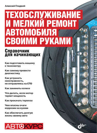 А. А. Гладкий. Техобслуживание и мелкий ремонт автомобиля своими руками. Справочник для начинающих