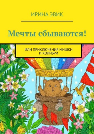 Обложка книги «Мечты сбываются! Или приключения мишки и колибри»