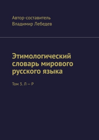 Владимир Лебедев. Этимологический словарь мирового русского языка. Том 3. Л – Р