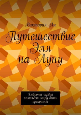 Обложка книги «Путешествие Эля на Луну. Доброта сердца поможет миру быть прекраснее»