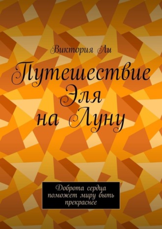 Виктория Ли. Путешествие Эля на Луну. Доброта сердца поможет миру быть прекраснее