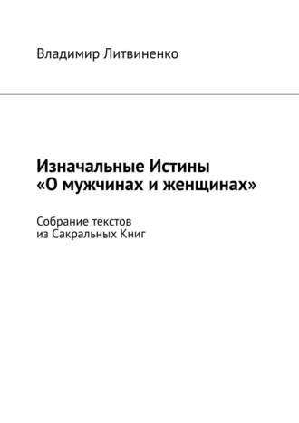 Владимир Литвиненко. Изначальные Истины «О мужчинах и женщинах». Собрание текстов из Сакральных Книг