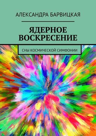 Александра Барвицкая. ЯДЕРНОЕ ВОСКРЕСЕНИЕ. СНЫ КОСМИЧЕСКОЙ СИМФОНИИ