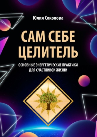 Юлия Соколова. Сам себе целитель. Основные энергетические практики для счастливой жизни