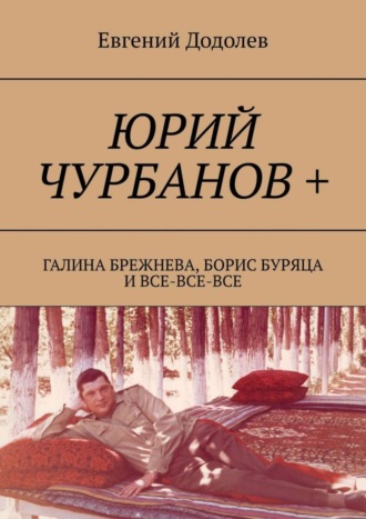 Евгений Додолев. Юрий Чурбанов +. Галина Брежнева, Борис Буряца и все-все-все