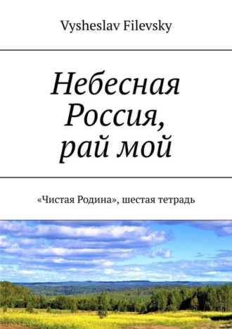 Обложка книги «Небесная Россия, рай мой. «Чистая Родина», шестая тетрадь»