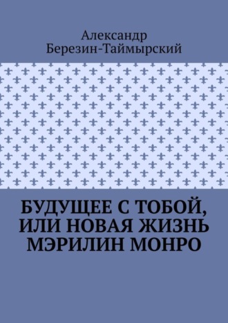 Александр Березин-Таймырский. Будущее с тобой, или Новая жизнь Мэрилин Монро