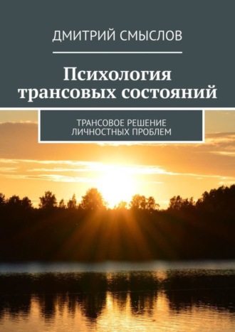 Дмитрий Смыслов. Психология трансовых состояний. Трансовое решение личностных проблем