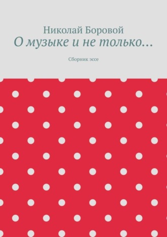 Николай Андреевич Боровой. О музыке и не только… Сборник эссе