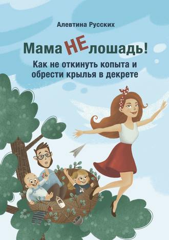 Алевтина Русских. Мама не лошадь! Как не откинуть копыта и обрести крылья в декрете