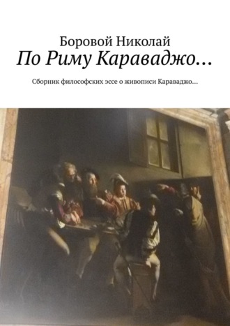 Боровой Николай. По Риму Караваджо… Сборник философских эссе о живописи Караваджо…