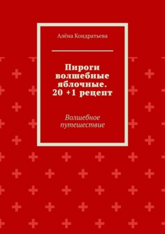 Алёна Кондратьева. Пироги волшебные яблочные. 20 +1 рецепт. Волшебное путешествие