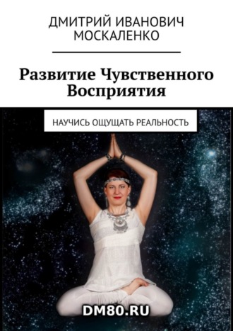 Дмитрий Иванович Москаленко. Развитие Чувственного Восприятия. Научись ощущать реальность