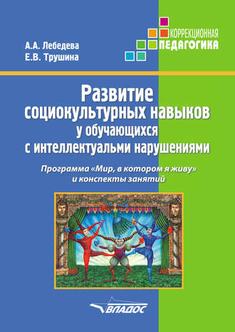 А. А. Лебедева. Развитие социокультурных навыков у обучающихся с интеллектуальными нарушениями. Программа «Мир, в котором я живу» и конспекты занятий