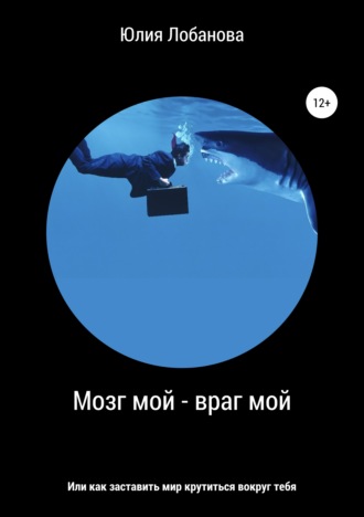 Обложка книги «Мозг мой – враг мой, или Как заставить мир крутиться вокруг тебя»