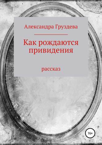 Александра Груздева. Как рождаются привидения