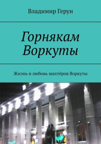 Обложка книги «Горнякам Воркуты. Жизнь и любовь шахтёров Воркуты»