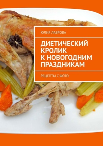 Обложка книги «Диетический кролик к новогодним праздникам. Рецепты с фото»
