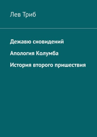 Лев Триб. Дежавю сновидений. Апология Колумба. История второго пришествия