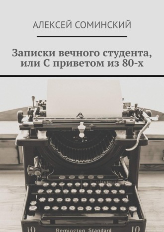 Алексей Григорьевич Соминский. Записки вечного студента, или С приветом из 80-х