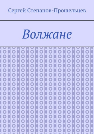 Сергей Степанов-Прошельцев. Волжане. Люди Нижегородского края