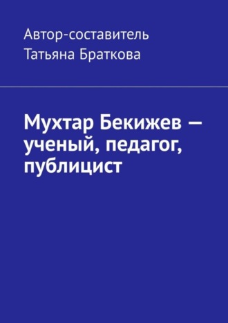 Татьяна Браткова. Мухтар Бекижев – ученый, педагог, публицист