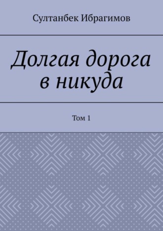 Султанбек Ибрагимов. Долгая дорога в никуда. Том 1