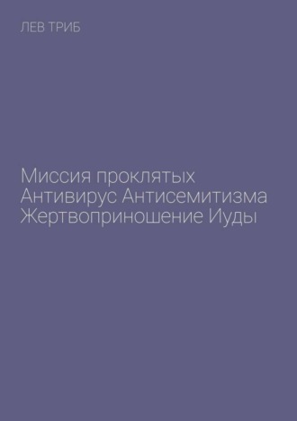 Лев Триб. Миссия проклятых. Антивирус антисемитизма. Жертвоприношение Иуды