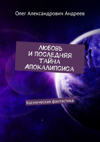 Олег Александрович Андреев. Любовь и последняя тайна Апокалипсиса. Космическая фантастика