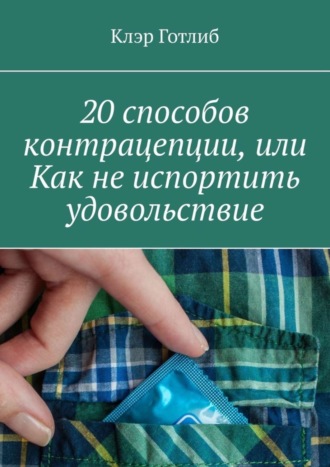 Клэр Готлиб. 20 способов контрацепции, или Как не испортить удовольствие