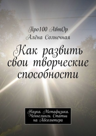 Как развить свои творческие способности. Наука. Метафизика. Ченнелинги. Статьи на Абсолютера. Про100 АвтОр