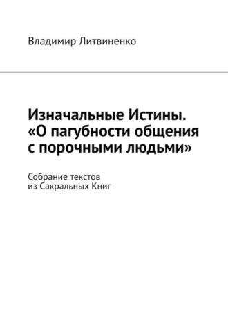 Владимир Литвиненко. Изначальные Истины. «О пагубности общения с порочными людьми». Собрание текстов из Сакральных Книг