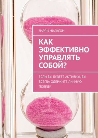Обложка книги «Как эффективно управлять собой? Если вы будете активны, вы всегда одержите личную победу»