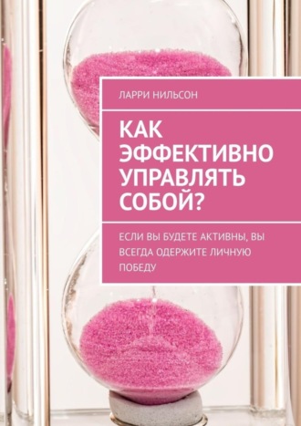 Ларри Нильсон. Как эффективно управлять собой? Если вы будете активны, вы всегда одержите личную победу