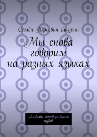 Семён Юрьевич Ешурин. Мы снова говорим на разных языках. Любовь, сотворившая чудо!