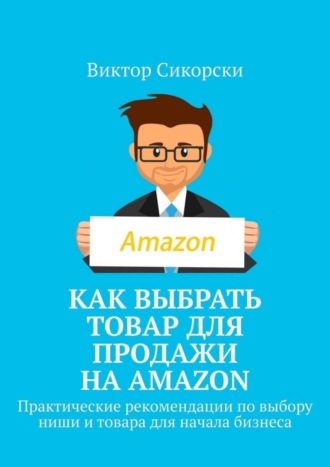 Виктор Сикорски. Как выбрать товар для продажи на Amazon. Практические рекомендации по выбору ниши и товара для начала бизнеса