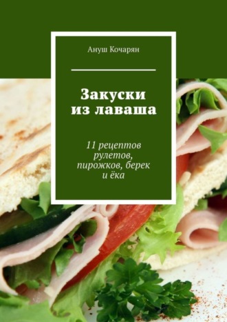 Обложка книги «Закуски из лаваша. 11 рецептов рулетов, пирожков, берек и ёка»