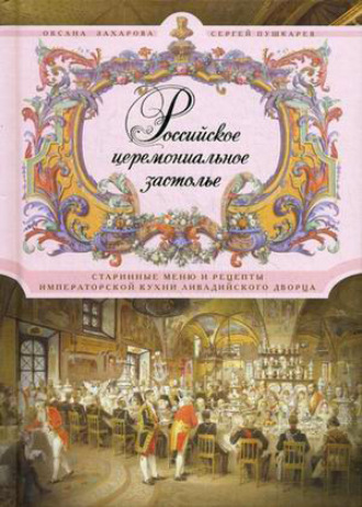 Оксана Захарова. Российское церемониальное застолье. Старинные меню и рецепты императорской кухни Ливадийского дворца