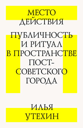 Илья Утехин. Место действия. Публичность и ритуал в пространстве постсоветского города