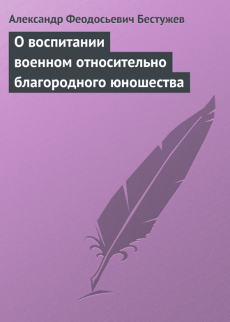 Александр Феодосьевич Бестужев. О воспитании военном относительно благородного юношества