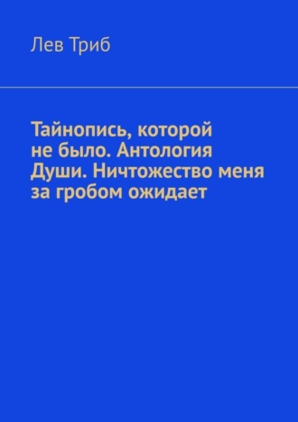 Лев Триб. Тайнопись, которой не было. Антология Души. Ничтожество меня за гробом ожидает