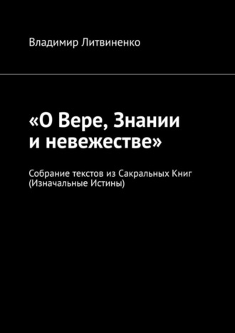 Владимир Литвиненко. «О Вере, Знании и невежестве». Собрание текстов из Сакральных Книг (Изначальные Истины)