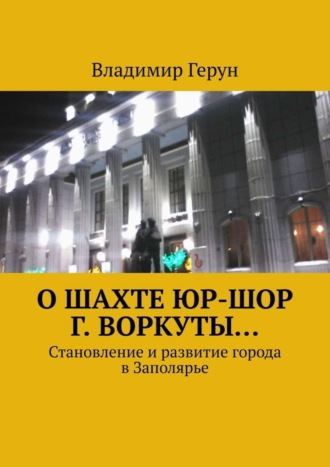 Обложка книги «О шахте ЮР-ШОР г. Воркуты… Становление и развитие города в Заполярье»