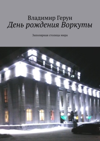 Обложка книги «День рождения Воркуты. Заполярная столица мира»