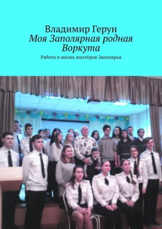 Обложка книги «Моя Заполярная родная Воркута. Работа и жизнь шахтёров Заполярья»