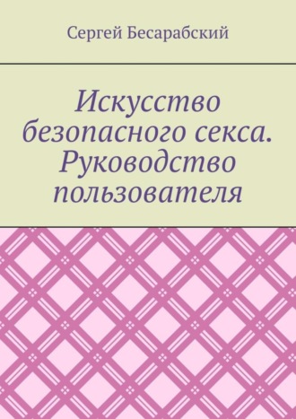 Сергей Бесарабский. Искусство безопасного секса. Руководство пользователя