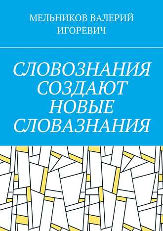 Валерий Игоревич Мельников. СЛОВОЗНАНИЯ СОЗДАЮТ НОВЫЕ СЛОВАЗНАНИЯ