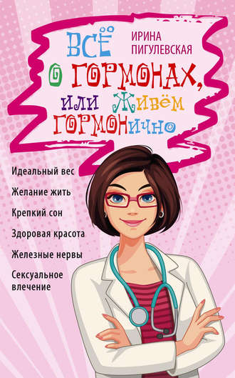 Обложка книги «Всё о гормонах, или Живём ГОРМОНично. Идеальный вес, желание жить, крепкий сон, здоровая красота, железные нервы, сексуальное влечение»