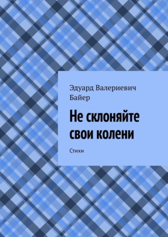 Эдуард Валериевич Байер. Не склоняйте свои колени. Стихи