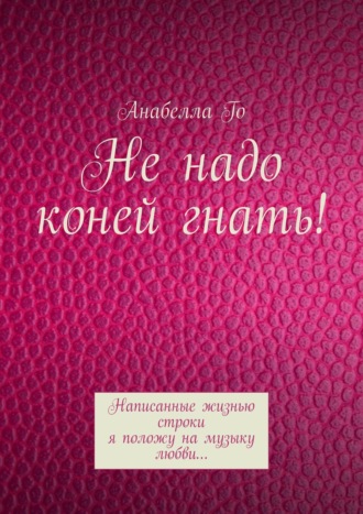 Анабелла Го. Не надо коней гнать! Написанные жизнью строки я положу на музыку любви…